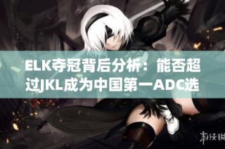 ELK夺冠背后分析：能否超过JKL成为中国第一ADC选手
