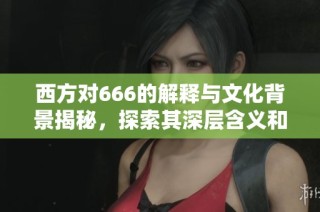西方对666的解释与文化背景揭秘，探索其深层含义和影响