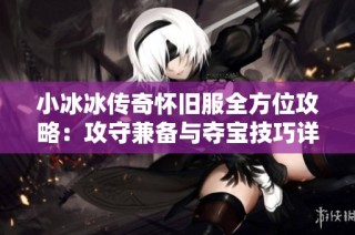 小冰冰传奇怀旧服全方位攻略：攻守兼备与夺宝技巧详解