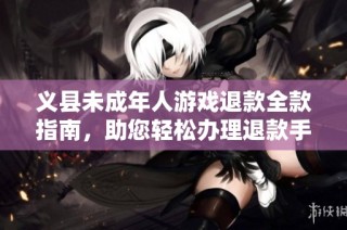 义县未成年人游戏退款全款指南，助您轻松办理退款手续