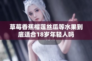 草莓香蕉榴莲丝瓜等水果到底适合18岁年轻人吗