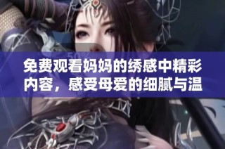 免费观看妈妈的绣感中精彩内容，感受母爱的细腻与温暖