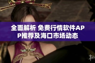 全面解析 免费行情软件APP推荐及海口市场动态