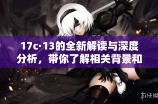 17c·13的全新解读与深度分析，带你了解相关背景和影响