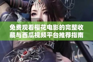 免费观看樱花电影的完整收藏与西瓜视频平台推荐指南