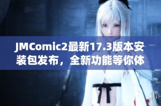 JMComic2最新17.3版本安装包发布，全新功能等你体验！