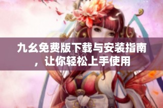 九幺免费版下载与安装指南，让你轻松上手使用