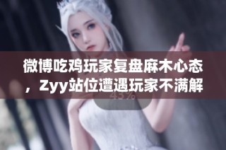 微博吃鸡玩家复盘麻木心态，Zyy站位遭遇玩家不满解析