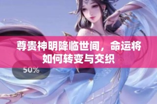 尊贵神明降临世间，命运将如何转变与交织