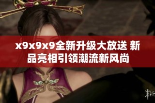 x9x9x9全新升级大放送 新品亮相引领潮流新风尚
