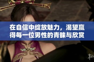 在自信中绽放魅力，渴望赢得每一位男性的青睐与欣赏