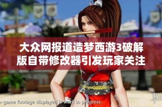大众网报道造梦西游3破解版自带修改器引发玩家关注与讨论