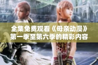 全集免费观看《母亲动漫》第一季至第六季的精彩内容回顾与分享