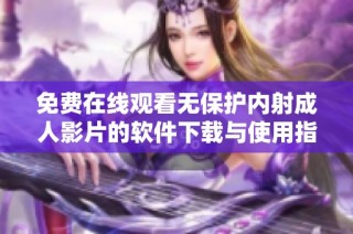免费在线观看无保护内射成人影片的软件下载与使用指南
