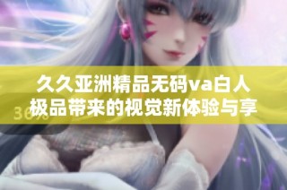 久久亚洲精品无码va白人极品带来的视觉新体验与享受