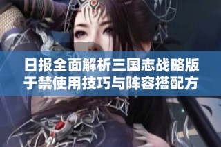日报全面解析三国志战略版于禁使用技巧与阵容搭配方案