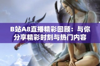 B站A8直播精彩回顾：与你分享精彩时刻与热门内容