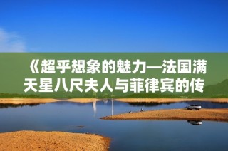 《超乎想象的魅力—法国满天星八尺夫人与菲律宾的传奇交集》