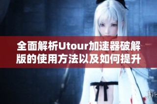 全面解析Utour加速器破解版的使用方法以及如何提升TikTok的连接速度
