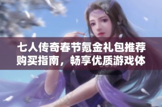 七人传奇春节氪金礼包推荐购买指南，畅享优质游戏体验与丰厚回馈