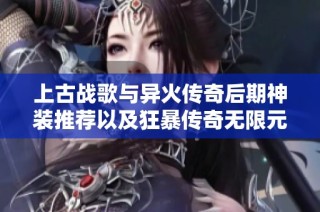 上古战歌与异火传奇后期神装推荐以及狂暴传奇无限元宝攻略分享