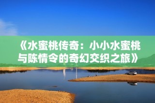 《水蜜桃传奇：小小水蜜桃与陈情令的奇幻交织之旅》