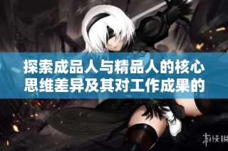 探索成品人与精品人的核心思维差异及其对工作成果的影响分析