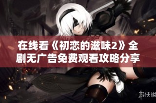 在线看《初恋的滋味2》全剧无广告免费观看攻略分享
