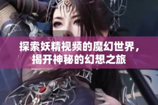 探索妖精视频的魔幻世界，揭开神秘的幻想之旅