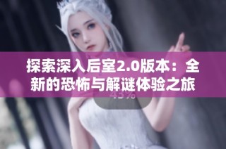 探索深入后室2.0版本：全新的恐怖与解谜体验之旅