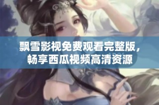 飘雪影视免费观看完整版，畅享西瓜视频高清资源