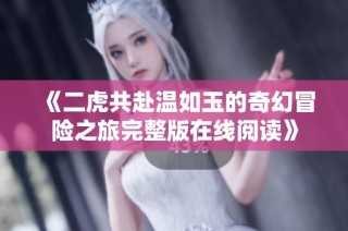 《二虎共赴温如玉的奇幻冒险之旅完整版在线阅读》