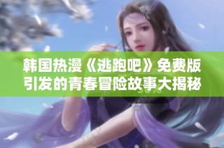 韩国热漫《逃跑吧》免费版引发的青春冒险故事大揭秘
