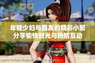 年轻少妇与朋友的精彩小聚分享愉快时光与热情互动