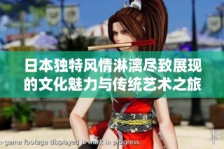日本独特风情淋漓尽致展现的文化魅力与传统艺术之旅