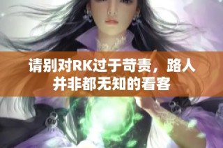 请别对RK过于苛责，路人并非都无知的看客