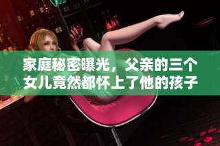 家庭秘密曝光，父亲的三个女儿竟然都怀上了他的孩子！
