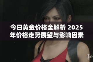 今日黄金价格全解析 2025年价格走势展望与影响因素分析