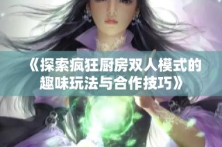 《探索疯狂厨房双人模式的趣味玩法与合作技巧》