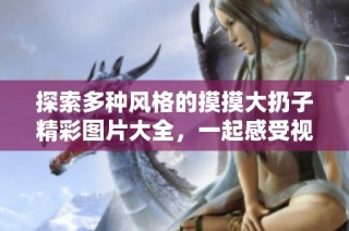 探索多种风格的摸摸大扔子精彩图片大全，一起感受视觉盛宴