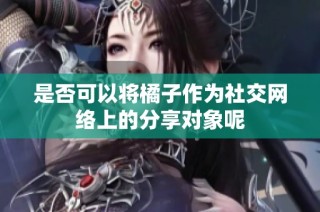 是否可以将橘子作为社交网络上的分享对象呢