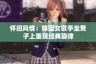 怀旧风情：韩国女歌手坐凳子上重现经典旋律