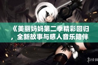 《美丽妈妈第二季精彩回归，全新故事与感人音乐陪伴你我》