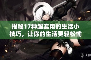揭秘17种超实用的生活小技巧，让你的生活更轻松愉快