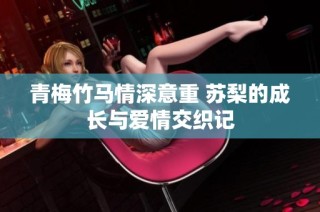 青梅竹马情深意重 苏梨的成长与爱情交织记