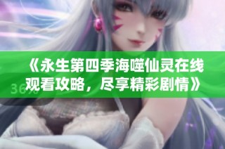 《永生第四季海噬仙灵在线观看攻略，尽享精彩剧情》