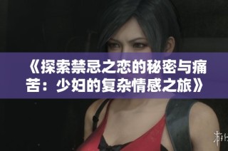 《探索禁忌之恋的秘密与痛苦：少妇的复杂情感之旅》