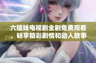 六姐妹电视剧全剧免费观看，畅享精彩剧情和动人故事