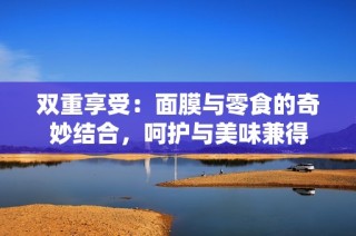 双重享受：面膜与零食的奇妙结合，呵护与美味兼得