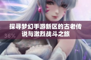 探寻梦幻手游新区的古老传说与激烈战斗之旅